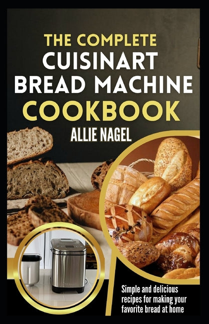 The Complete Cuisinart Bread Machine Cookbook: Easy Step by Step Method for Baking Delicious Perfect Homemade Bread with Simple Recipes For Beginners - Paperback by Books by splitShops