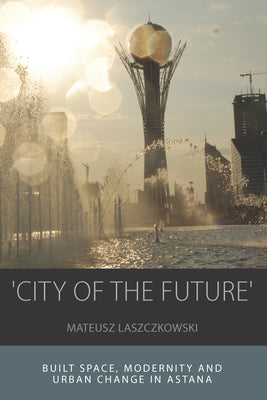 'City of the Future': Built Space, Modernity and Urban Change in Astana - Paperback by Books by splitShops