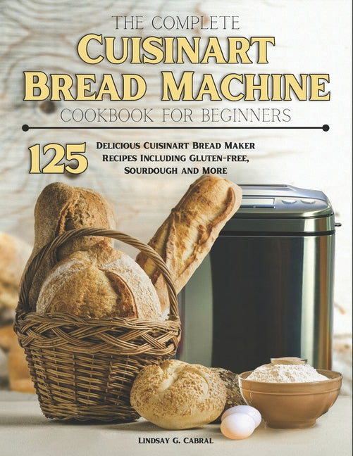 The Complete Cuisinart Bread Machine Cookbook For Beginners: 125 Delicious Cuisinart Bread Maker Recipes Including Gluten-free, Sourdough and More - Paperback by Books by splitShops