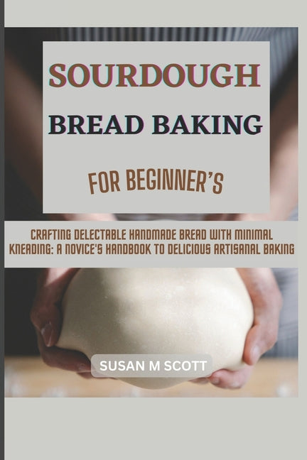 Sourdough Bread Baking for Beginner's: Crafting Delectable Handmade Bread with Minimal Kneading: A Novice's Handbook to Delicious Artisanal Baking - Paperback by Books by splitShops