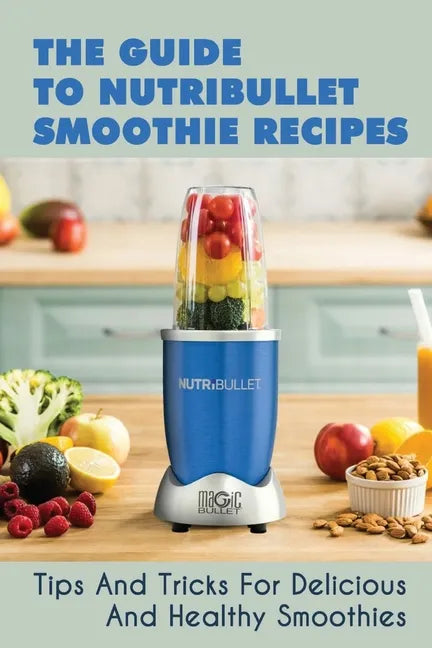 The Guide To Nutribullet Smoothie Recipes: Tips And Tricks For Delicious And Healthy Smoothies: Magic Bullet Smoothie Recipes - Paperback by Books by splitShops