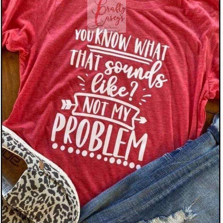 You Know What That Sounds Like Not My Problem Tee's by Crafty Casey's