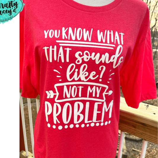 You Know What That Sounds Like Not My Problem Tee's by Crafty Casey's