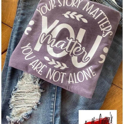 Your Story Matters You Matter You Are Not Alone- Suicide Awareness-Tee by Crafty Casey's