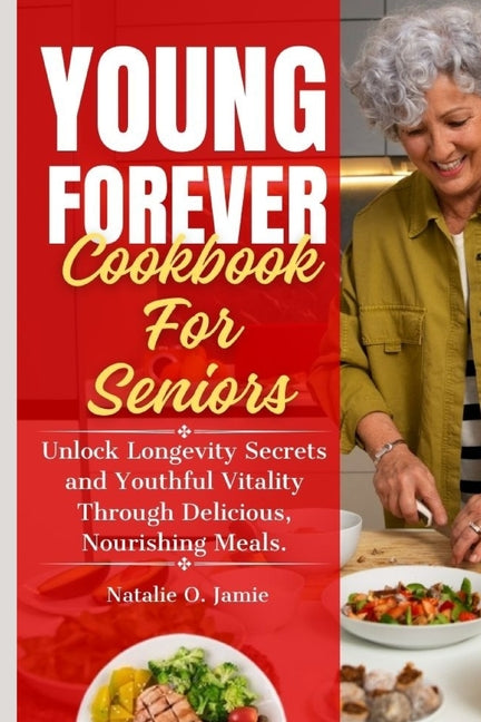 The Complete Young Forever Cookbook For Seniors: Unlock Longevity Secrets and Youthful Vitality Through Delicious, Nourishing Meals. - Paperback by Books by splitShops