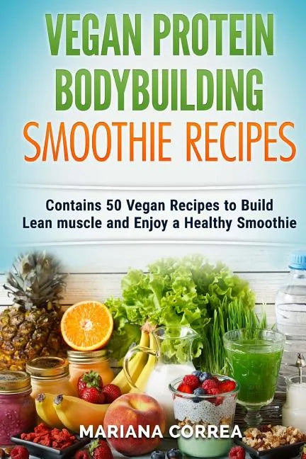 VEGAN PROTEIN BODYBUILDING SMOOTHIE Recipes: Contains 50 Vegan Recipes to Build Lean muscle and Enjoy a Healthy Smoothie - Paperback by Books by splitShops