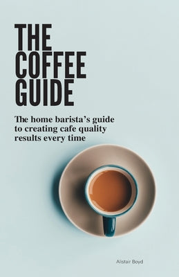 The Coffee Guide: The home barista's guide to creating cafe quality results every time. - Paperback by Books by splitShops