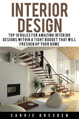 Interior Design: Top 10 Rules for Amazing Interior Designs Within a Tight Budget That Will Freshen Up Your Home - Paperback by Books by splitShops