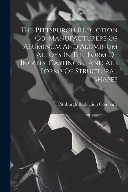 The Pittsburgh Reduction Co. Manufacturers Of Aluminum And Aluminum Alloys In The Form Of Ingots, Castings ... And All Forms Of Structural Shapes - Paperback by Books by splitShops