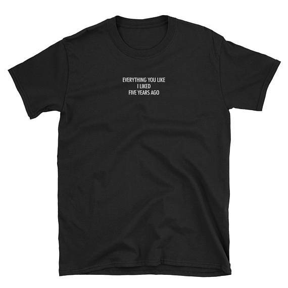 "EVERYTHING YOU LIKE I LIKED FIVE YEARS AGO" Tee by White Market